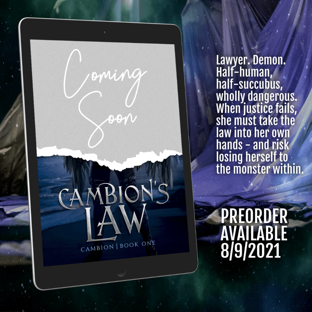 On a curtained blue and purple backdrop, an ebook shows a half-torn cover that shows the words "CAMBION'S LAW - CAMBION BOOK 1" and says "Lawyer. Demon. Half-human, half-succubus, wholly dangerous. When justice fails, she must take the law into her own hands - and risk losing herself to the monster within. Preorder available 8/9/2021.