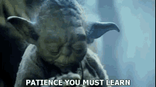 Yoda says "patience you must learn"
