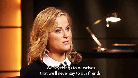 Leslie Knope says, "We say things to ourselves that we'll never say to our friends."