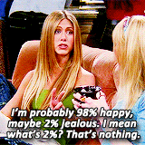 Rachel of Friends says, "I'm probably 98% happy, maybe 2% jealous. I mean, what's 2%? That's nothing."