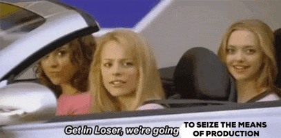 Mean Girls say, Get in loser, we're going to seize the means of production
